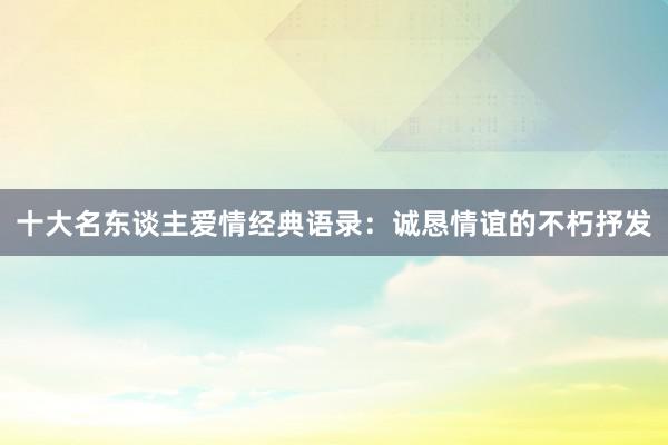 十大名东谈主爱情经典语录：诚恳情谊的不朽抒发