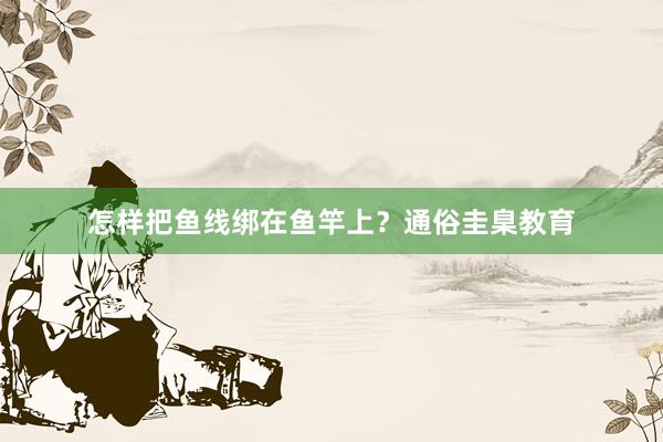 怎样把鱼线绑在鱼竿上？通俗圭臬教育