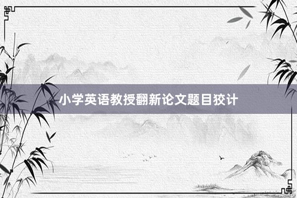 小学英语教授翻新论文题目狡计
