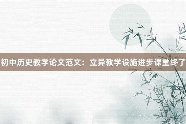 初中历史教学论文范文:立异教学设施进步课堂终了