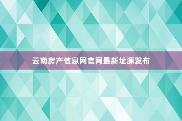 云南房产信息网官网最新址源发布